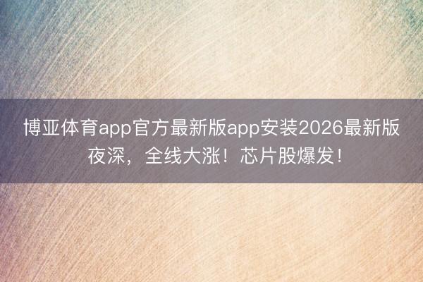 博亚体育app官方最新版app安装2026最新版 夜深，全线大涨！芯片股爆发！
