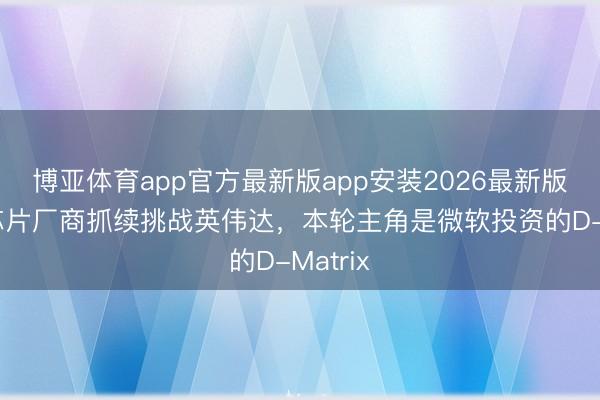 博亚体育app官方最新版app安装2026最新版 新兴芯片厂商抓续挑战英伟达，本轮主角是微软投资的D-Matrix