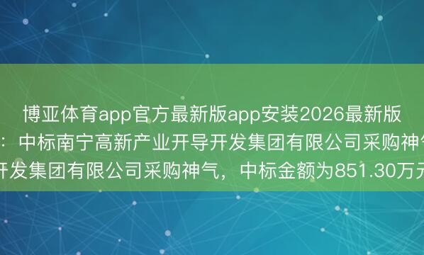 博亚体育app官方最新版app安装2026最新版 三维全国（301159）：中标南宁高新产业开导开发集团有限公司采购神气，中标金额为851.30万元