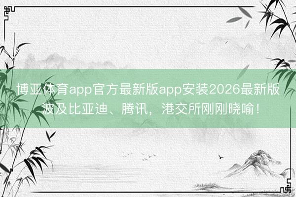 博亚体育app官方最新版app安装2026最新版 波及比亚迪、腾讯,港交所刚刚晓喻!