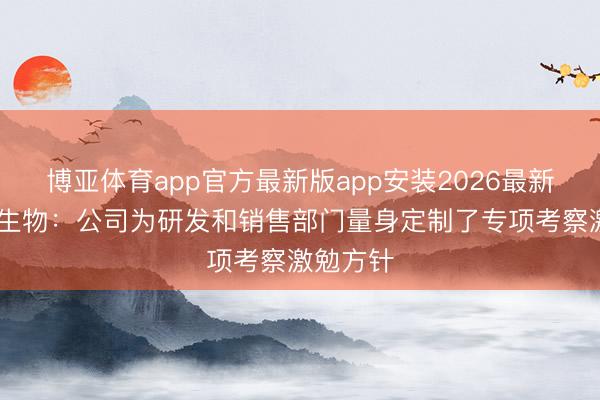 博亚体育app官方最新版app安装2026最新版 三元生物：公司为研发和销售部门量身定制了专项考察激勉方针