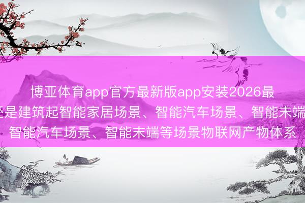 博亚体育app官方最新版app安装2026最新版 辰奕智能：当今还是建筑起智能家居场景、智能汽车场景、智能末端等场景物联网产物体系