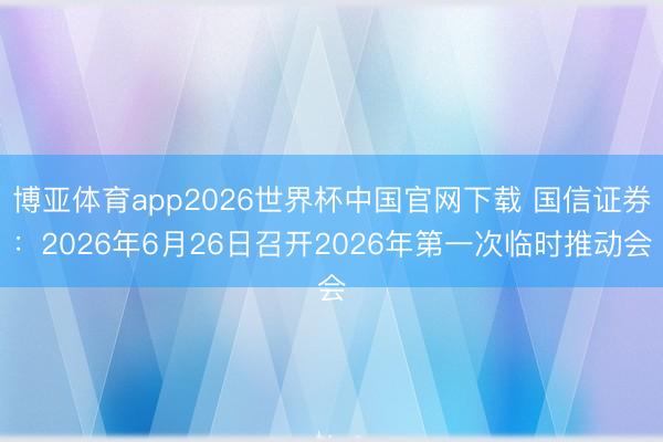 博亚体育app2026世界杯中国官网下载 国信证券：2026年6月26日召开2026年第一次临时推动会