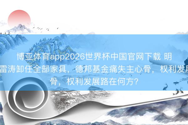 博亚体育app2026世界杯中国官网下载 明星基金司理雷涛卸任全部家具，德邦基金痛失主心骨，权利发展路在何方？