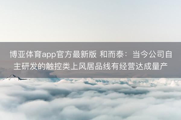 博亚体育app官方最新版 和而泰：当今公司自主研发的触控类上风居品线有经营达成量产