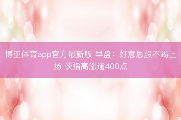 博亚体育app官方最新版 早盘：好意思股不竭上扬 谈指高涨逾400点