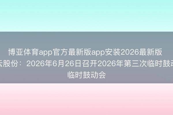 博亚体育app官方最新版app安装2026最新版 智云股份：2026年6月26日召开2026年第三次临时鼓动会