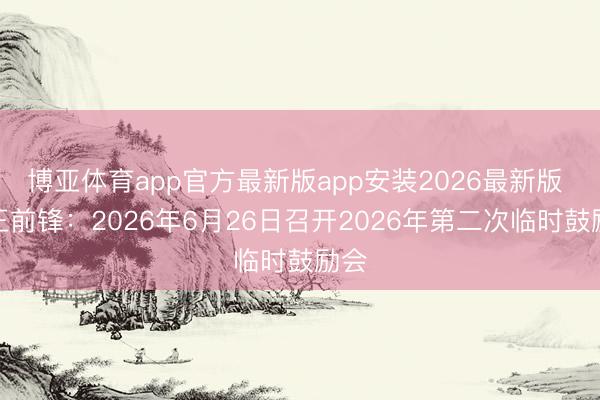 博亚体育app官方最新版app安装2026最新版 安正前锋：2026年6月26日召开2026年第二次临时鼓励会