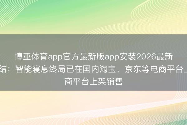 博亚体育app官方最新版app安装2026最新版 博实结：智能寝息终局已在国内淘宝、京东等电商平台上架销售