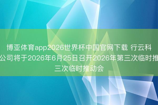 博亚体育app2026世界杯中国官网下载 行云科技：公司将于2026年6月25日召开2026年第三次临时推动会