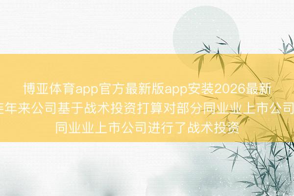 博亚体育app官方最新版app安装2026最新版 海螺水泥：连年来公司基于战术投资打算对部分同业业上市公司进行了战术投资