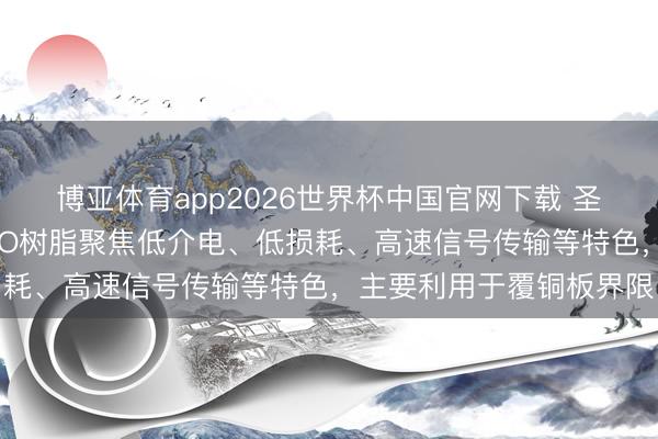 博亚体育app2026世界杯中国官网下载 圣泉集团：公司电子级PPO树脂聚焦低介电、低损耗、高速信号传输等特色，主要利用于覆铜板界限