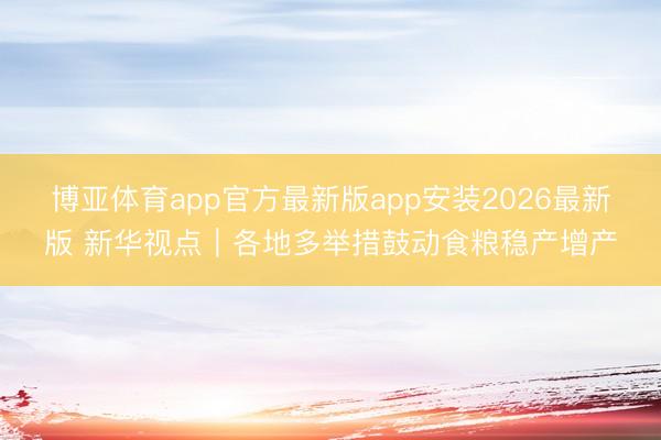 博亚体育app官方最新版app安装2026最新版 新华视点｜各地多举措鼓动食粮稳产增产