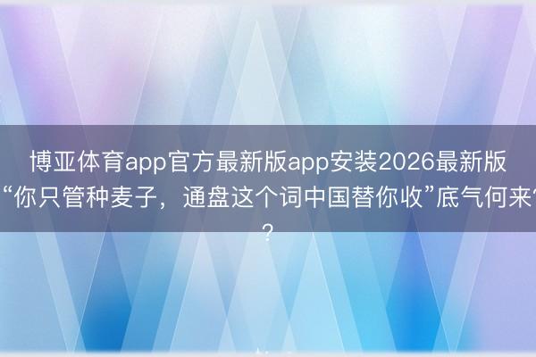 博亚体育app官方最新版app安装2026最新版 “你只管种麦子，通盘这个词中国替你收”底气何来？