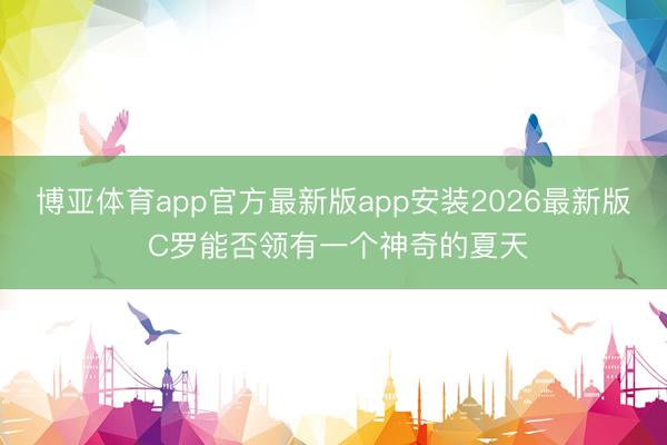 博亚体育app官方最新版app安装2026最新版 C罗能否领有一个神奇的夏天
