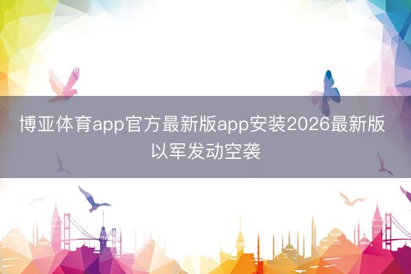 博亚体育app官方最新版app安装2026最新版 以军发动空袭