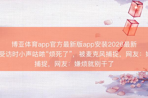 博亚体育app官方最新版app安装2026最新版 高市早苗受访时小声咕哝“烦死了”，被麦克风捕捉，网友：嫌烦就别干了