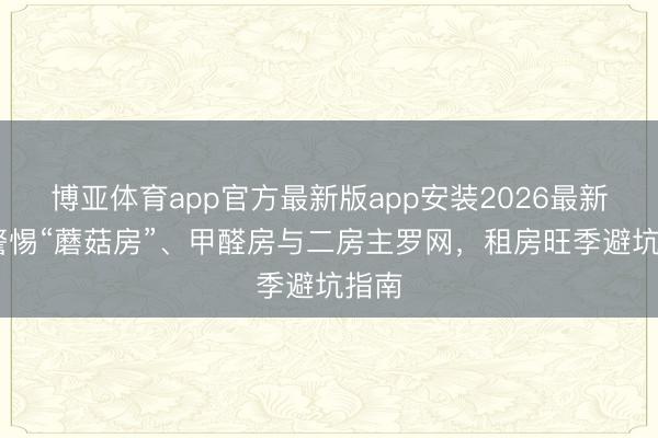 博亚体育app官方最新版app安装2026最新版 警惕“蘑菇房”、甲醛房与二房主罗网，租房旺季避坑指南