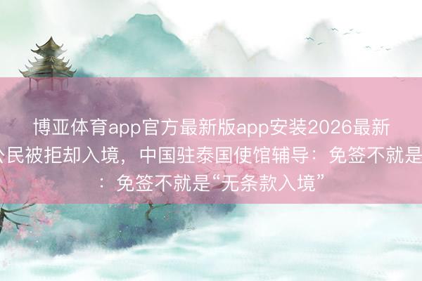 博亚体育app官方最新版app安装2026最新版 多位中国公民被拒却入境，中国驻泰国使馆辅导：免签不就是“无条款入境”