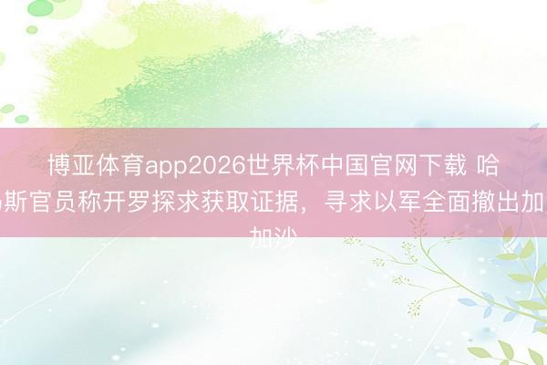 博亚体育app2026世界杯中国官网下载 哈马斯官员称开罗探求获取证据，寻求以军全面撤出加沙