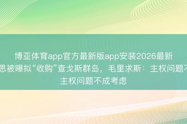 博亚体育app官方最新版app安装2026最新版 好意思被曝拟“收购”查戈斯群岛，毛里求斯：主权问题不成考虑
