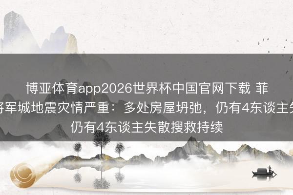博亚体育app2026世界杯中国官网下载 菲律宾桑托斯将军城地震灾情严重：多处房屋坍弛，仍有4东谈主失散搜救持续