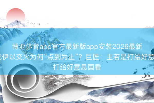 博亚体育app官方最新版app安装2026最新版 本轮伊以交火为何“点到为止”？巨匠：主若是打给好意思国看