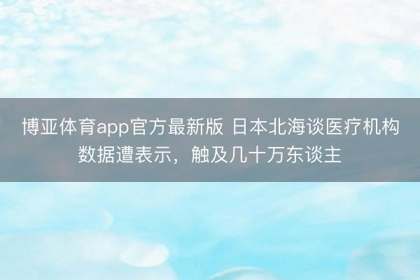 博亚体育app官方最新版 日本北海谈医疗机构数据遭表示，触及几十万东谈主