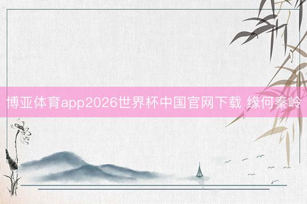 博亚体育app2026世界杯中国官网下载 缘何秦岭