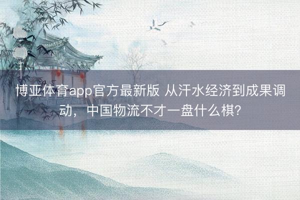 博亚体育app官方最新版 从汗水经济到成果调动，中国物流不才一盘什么棋？