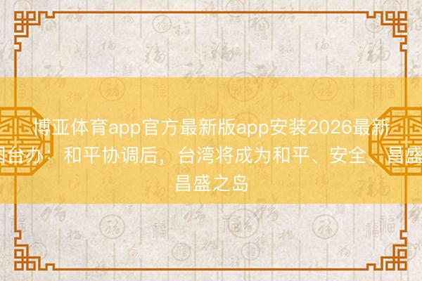 博亚体育app官方最新版app安装2026最新版 国台办：和平协调后，台湾将成为和平、安全、昌盛之岛