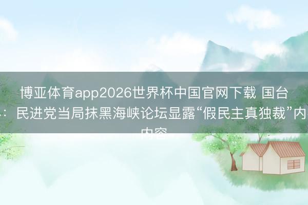 博亚体育app2026世界杯中国官网下载 国台办：民进党当局抹黑海峡论坛显露“假民主真独裁”内容