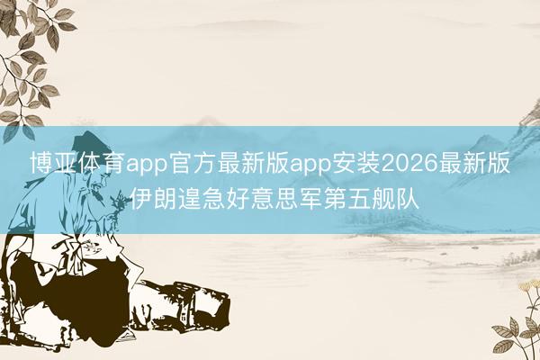 博亚体育app官方最新版app安装2026最新版 伊朗遑急好意思军第五舰队