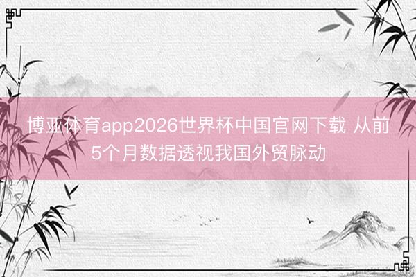 博亚体育app2026世界杯中国官网下载 从前5个月数据透视我国外贸脉动