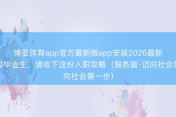 博亚体育app官方最新版app安装2026最新版 高校毕业生，请收下这份入职攻略（服务窗·迈向社会第一步）