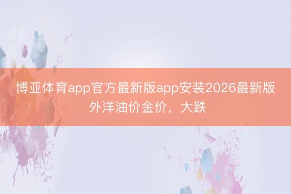 博亚体育app官方最新版app安装2026最新版 外洋油价金价，大跌