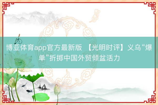 博亚体育app官方最新版 【光明时评】义乌“爆单”折掷中国外贸倾盆活力