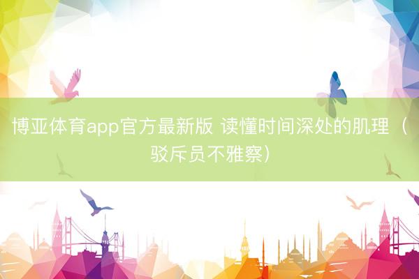 博亚体育app官方最新版 读懂时间深处的肌理（驳斥员不雅察）