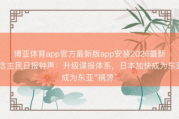 博亚体育app官方最新版app安装2026最新版 东说念主民日报钟声：升级谍报体系，日本加快成为东亚“祸源”