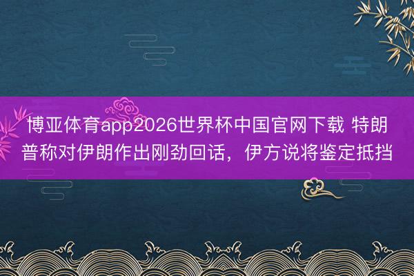 博亚体育app2026世界杯中国官网下载 特朗普称对伊朗作出刚劲回话，伊方说将鉴定抵挡