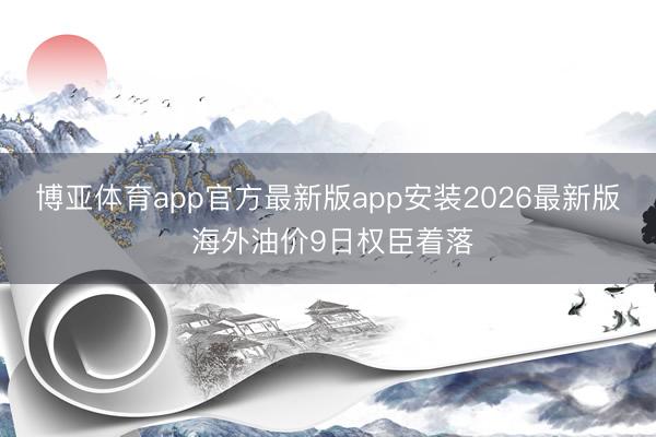 博亚体育app官方最新版app安装2026最新版 海外油价9日权臣着落