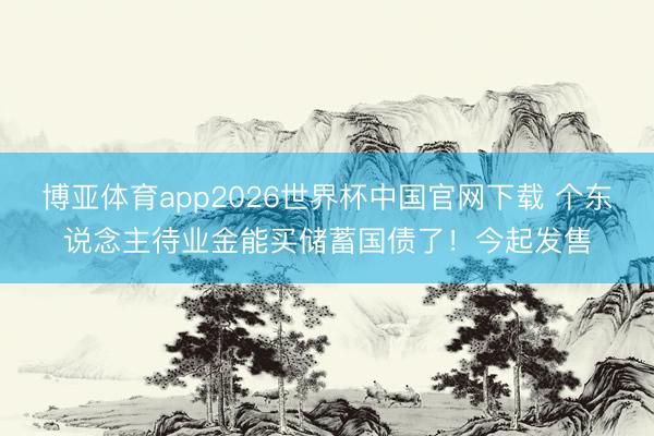 博亚体育app2026世界杯中国官网下载 个东说念主待业金能买储蓄国债了！今起发售