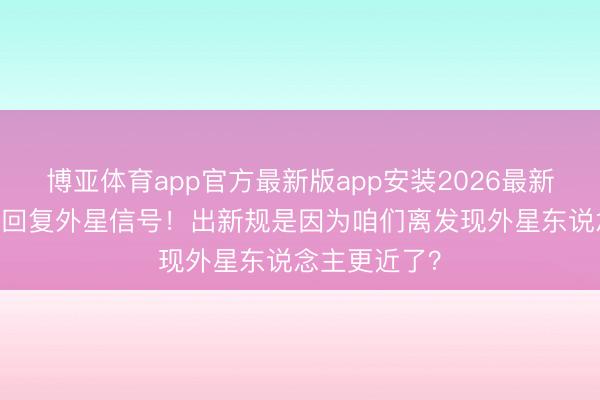 博亚体育app官方最新版app安装2026最新版 不许私自回复外星信号!出新规是因为咱们离发现外星东说念主更近了?