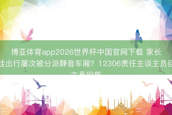 博亚体育app2026世界杯中国官网下载 家长带娃出行屡次被分派静音车厢？12306责任主谈主员回复
