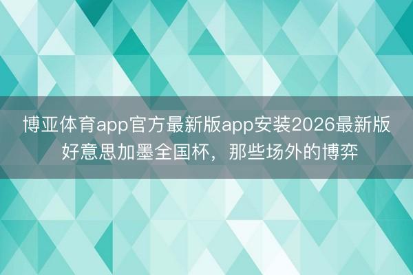 博亚体育app官方最新版app安装2026最新版 好意思加墨全国杯，那些场外的博弈