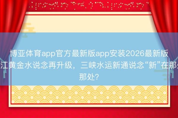 博亚体育app官方最新版app安装2026最新版 长江黄金水说念再升级，三峡水运新通说念“新”在那处？
