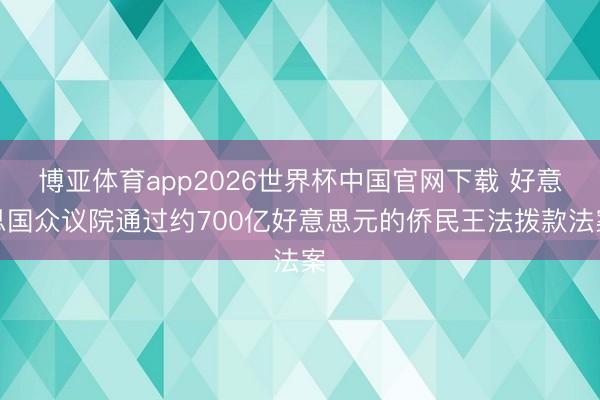 博亚体育app2026世界杯中国官网下载 好意思国众议院通过约700亿好意思元的侨民王法拨款法案