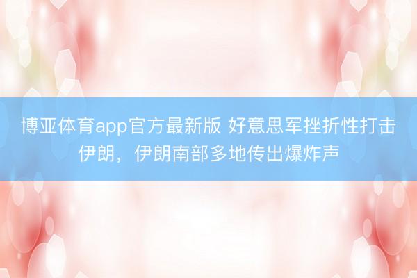 博亚体育app官方最新版 好意思军挫折性打击伊朗，伊朗南部多地传出爆炸声