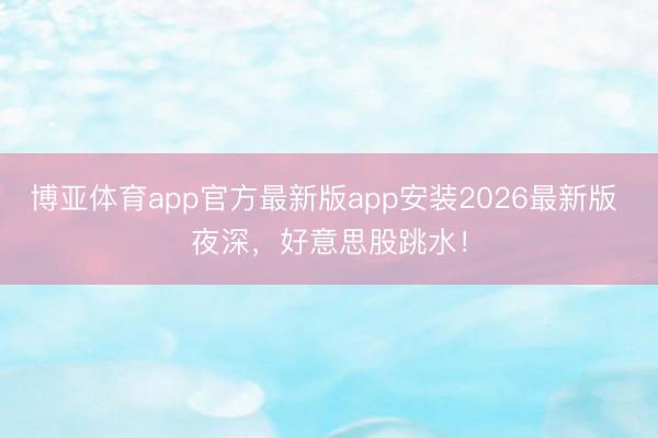 博亚体育app官方最新版app安装2026最新版 夜深，好意思股跳水！