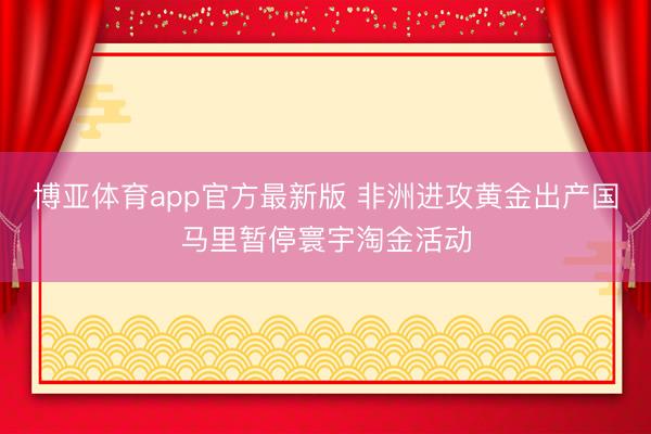 博亚体育app官方最新版 非洲进攻黄金出产国马里暂停寰宇淘金活动